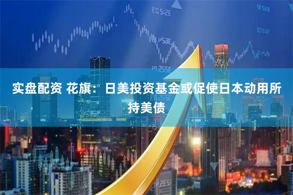 实盘配资 花旗：日美投资基金或促使日本动用所持美债