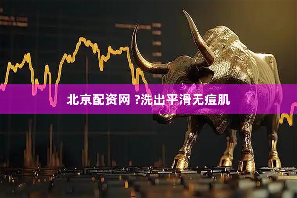 北京配资网 ?洗出平滑无痘肌