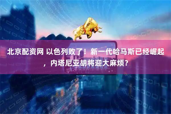 北京配资网 以色列败了！新一代哈马斯已经崛起，内塔尼亚胡将迎大麻烦？