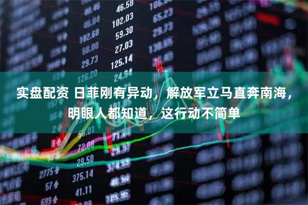 实盘配资 日菲刚有异动，解放军立马直奔南海，明眼人都知道，这行动不简单