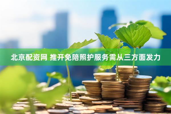 北京配资网 推开免陪照护服务需从三方面发力