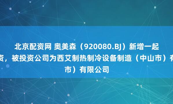 北京配资网 奥美森(920080.BJ)新增一起对外投资,被投资公司为西艾制热制冷设备制造(中山市)有限公司
