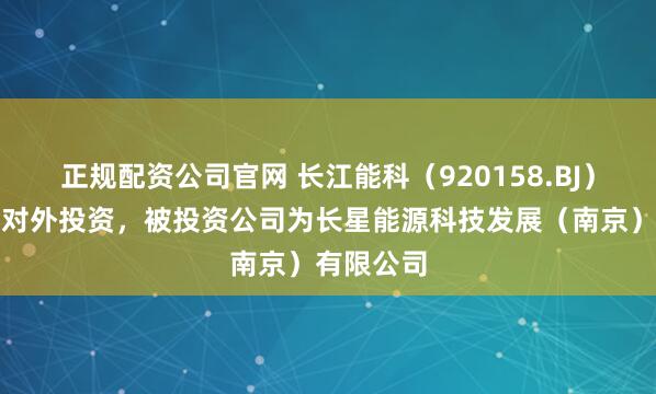 正规配资公司官网 长江能科（920158.BJ）新增一起对外投资，被投资公司为长星能源科技发展（南京）有限公司