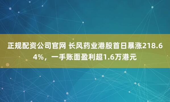 正规配资公司官网 长风药业港股首日暴涨218.64%，一手账面盈利超1.6万港元