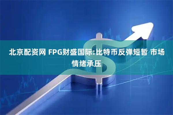北京配资网 FPG财盛国际:比特币反弹短暂 市场情绪承压