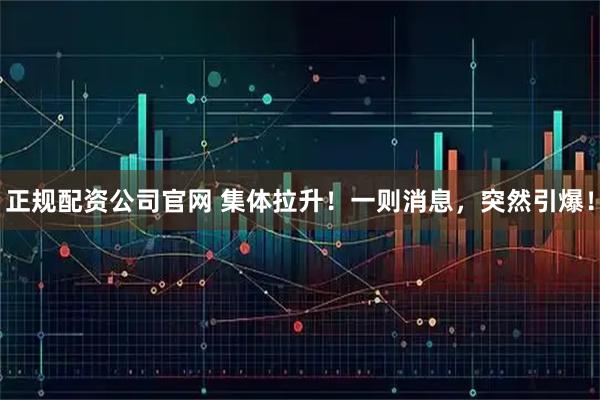 正规配资公司官网 集体拉升!一则消息,突然引爆!