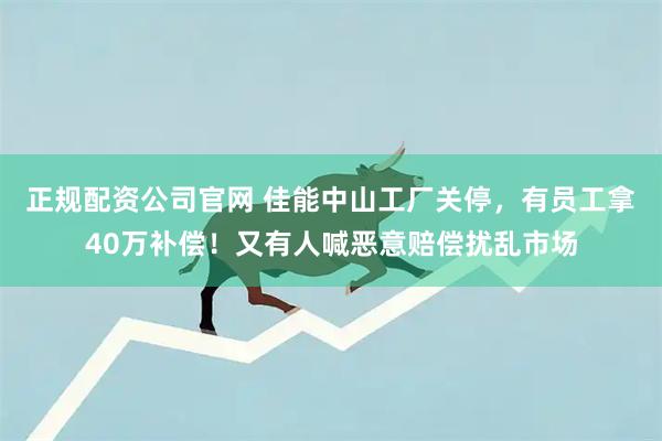 正规配资公司官网 佳能中山工厂关停,有员工拿40万补偿!又有人喊恶意赔偿扰乱市场
