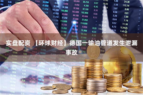 实盘配资 【环球财经】德国一输油管道发生泄漏事故