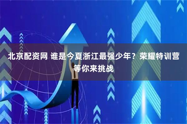 北京配资网 谁是今夏浙江最强少年？荣耀特训营等你来挑战