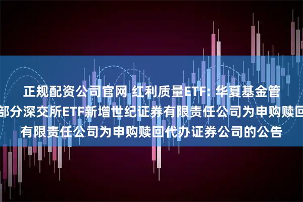 正规配资公司官网 红利质量ETF: 华夏基金管理有限公司关于旗下部分深交所ETF新增世纪证券有限责任公司为申购赎回代办证券公司的公告