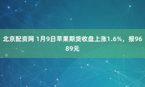 北京配资网 1月9日苹果期货收盘上涨1.6%，报9689元