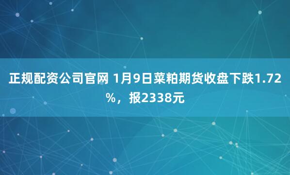 正规配资公司官网 1月9日菜粕期货收盘下跌1.72%，报2338元