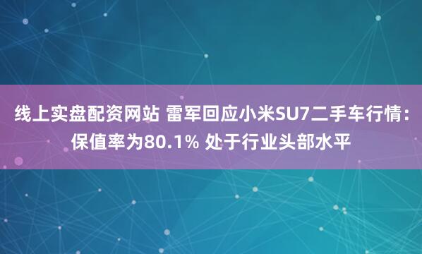 线上实盘配资网站 雷军回应小米SU7二手车行情：保值率为80.1% 处于行业头部水平