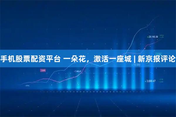 手机股票配资平台 一朵花，激活一座城 | 新京报评论
