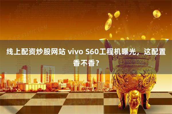 线上配资炒股网站 vivo S60工程机曝光，这配置香不香？