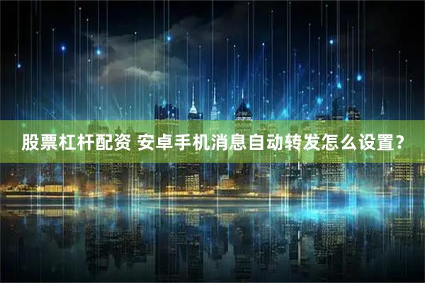 股票杠杆配资 安卓手机消息自动转发怎么设置？
