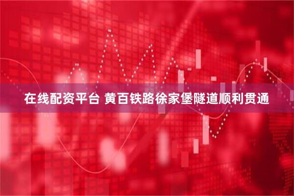 在线配资平台 黄百铁路徐家堡隧道顺利贯通