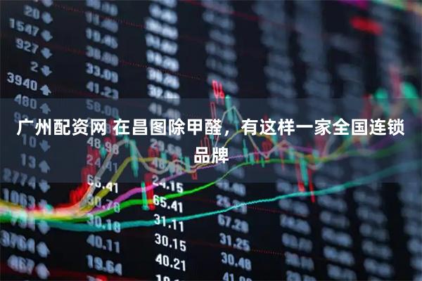 广州配资网 在昌图除甲醛，有这样一家全国连锁品牌