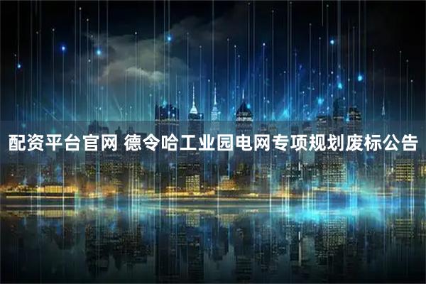 配资平台官网 德令哈工业园电网专项规划废标公告