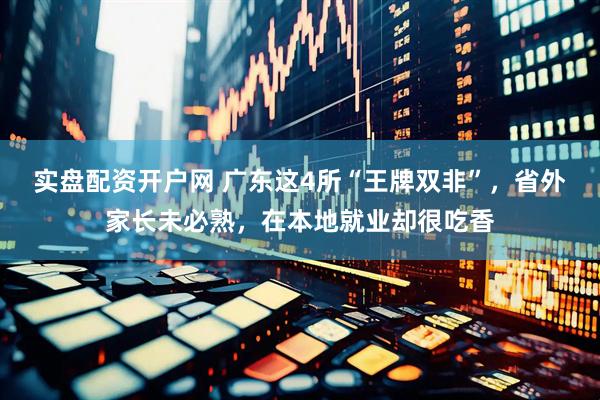 实盘配资开户网 广东这4所“王牌双非”，省外家长未必熟，在本地就业却很吃香