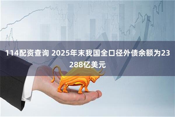 114配资查询 2025年末我国全口径外债余额为23288亿美元