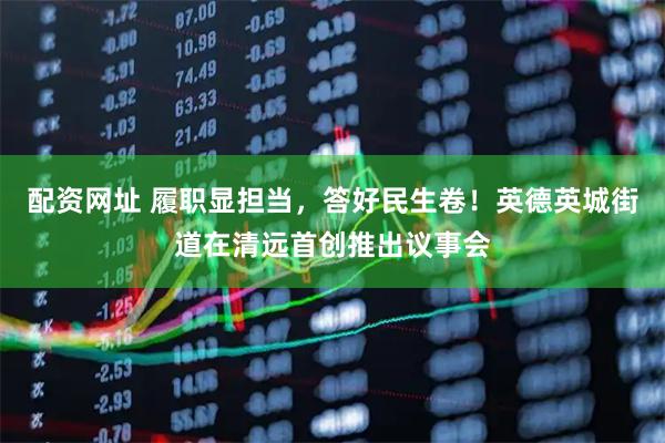 配资网址 履职显担当，答好民生卷！英德英城街道在清远首创推出议事会