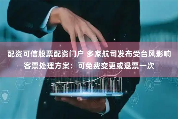 配资可信股票配资门户 多家航司发布受台风影响客票处理方案：可免费变更或退票一次
