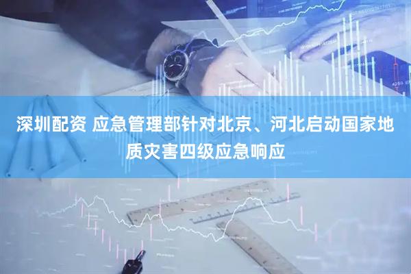 深圳配资 应急管理部针对北京、河北启动国家地质灾害四级应急响应