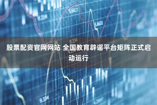 股票配资官网网站 全国教育辟谣平台矩阵正式启动运行