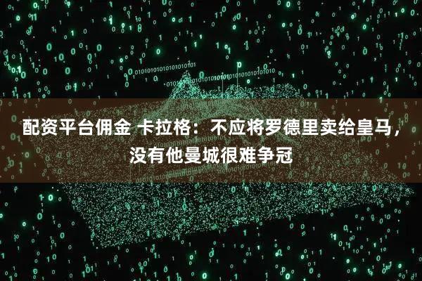 配资平台佣金 卡拉格：不应将罗德里卖给皇马，没有他曼城很难争冠