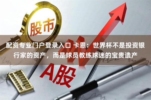 配资专业门户登录入口 卡恩：世界杯不是投资银行家的资产，而是球员教练球迷的宝贵遗产